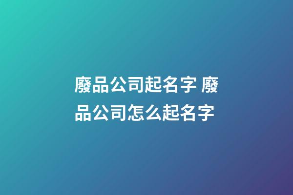 廢品公司起名字 廢品公司怎么起名字-第1張-公司起名-玄機派